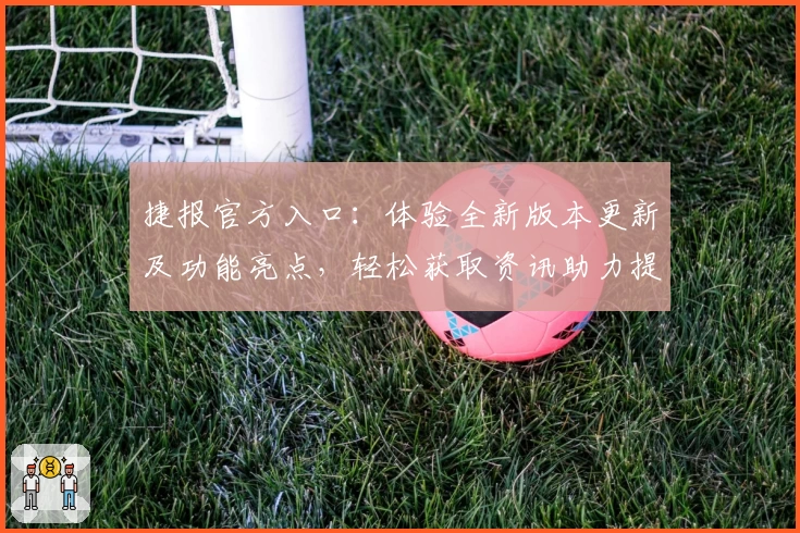 捷报官方入口：体验全新版本更新及功能亮点，轻松获取资讯助力提升效率