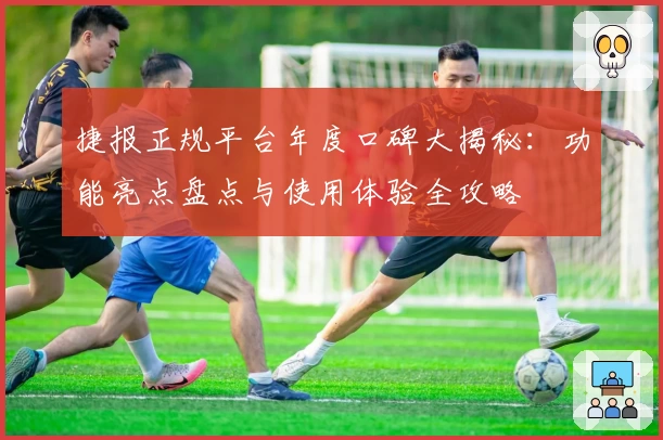 捷报正规平台年度口碑大揭秘:功能亮点盘点与使用体验全攻略