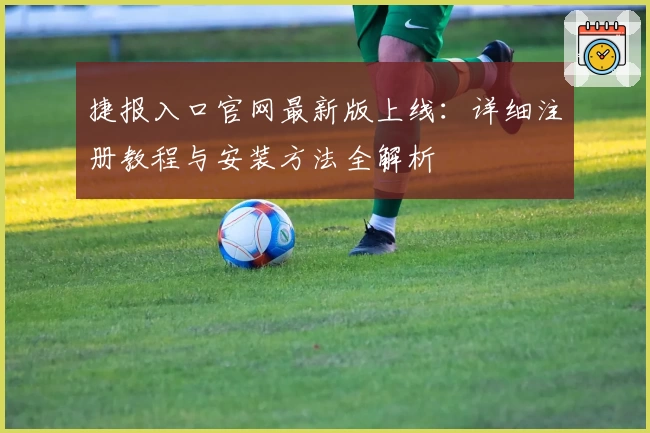 捷报入口官网最新版上线:详细注册教程与安装方法全解析