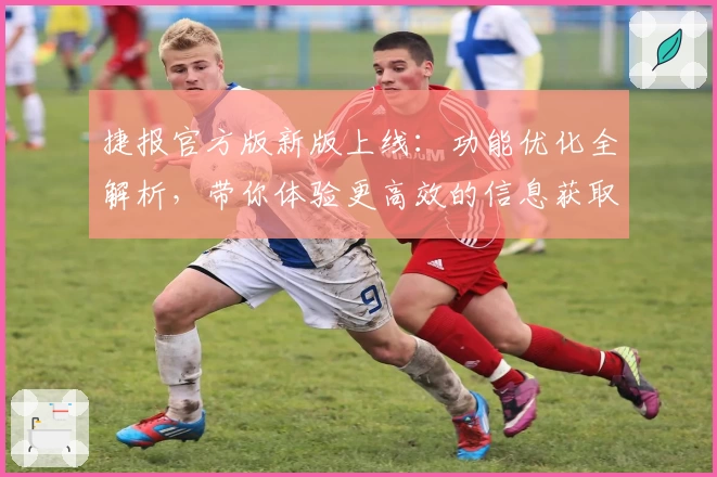 捷报官方版新版上线：功能优化全解析，带你体验更高效的信息获取之旅