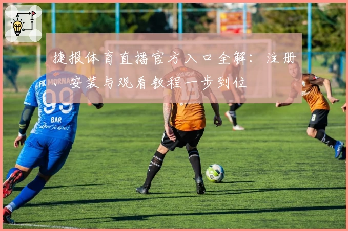 捷报体育直播官方入口全解:注册、安装与观看教程一步到位
