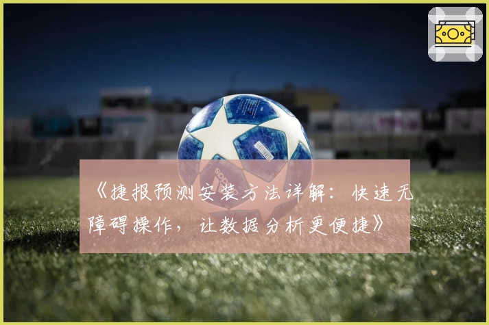 《捷报预测安装方法详解：快速无障碍操作，让数据分析更便捷》