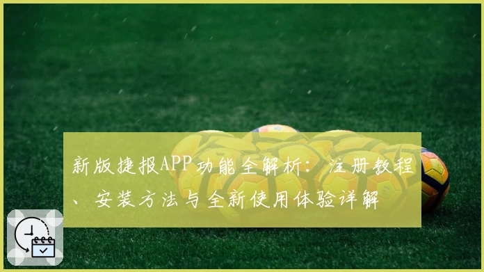 新版捷报APP功能全解析：注册教程、安装方法与全新使用体验详解
