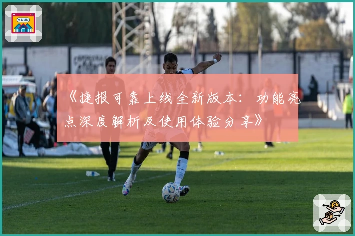 《捷报可靠上线全新版本：功能亮点深度解析及使用体验分享》