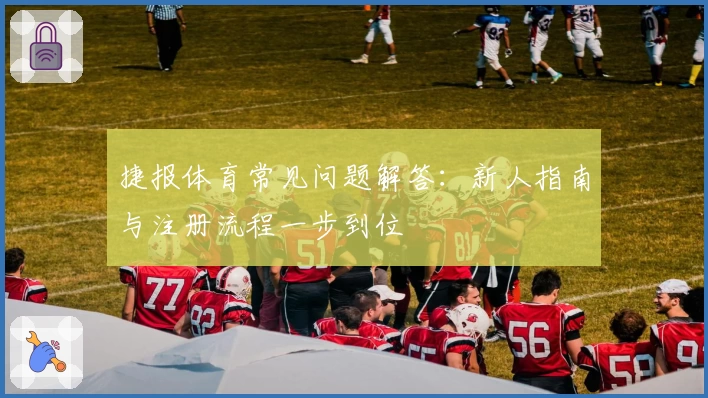 捷报体育常见问题解答：新人指南与注册流程一步到位