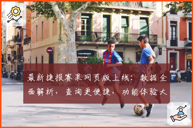 最新捷报赛果网页版上线：数据全面解析，查询更便捷，功能体验大升级