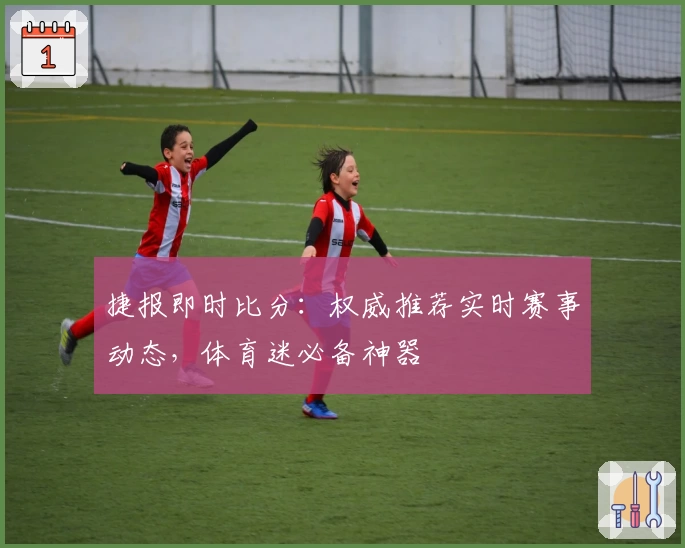 捷报即时比分：权威推荐实时赛事动态，体育迷必备神器