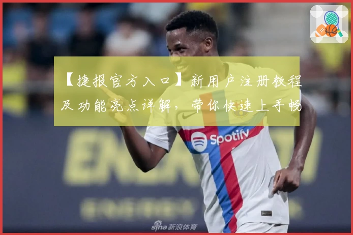 【捷报官方入口】新用户注册教程及功能亮点详解，带你快速上手畅享全新体验