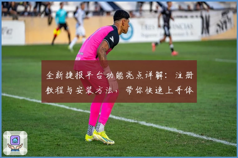 全新捷报平台功能亮点详解：注册教程与安装方法，带你快速上手体验