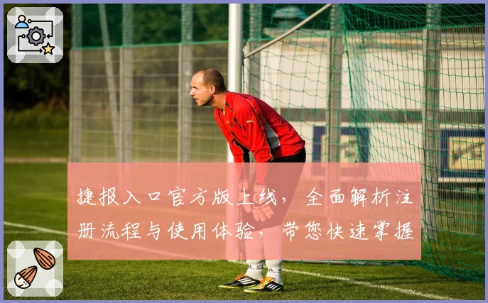 捷报入口官方版上线，全面解析注册流程与使用体验，带您快速掌握核心功能亮点