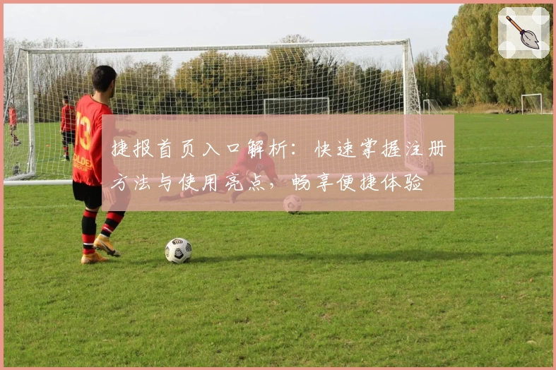 捷报首页入口解析：快速掌握注册方法与使用亮点，畅享便捷体验