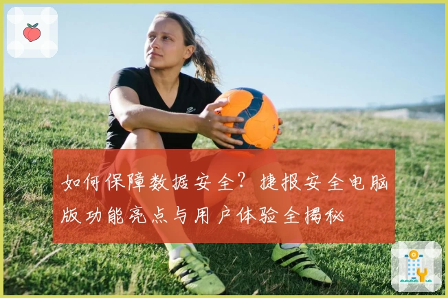 如何保障数据安全？捷报安全电脑版功能亮点与用户体验全揭秘