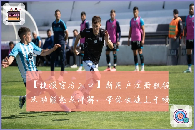 【捷报官方入口】新用户注册教程及功能亮点详解，带你快速上手畅享全新体验