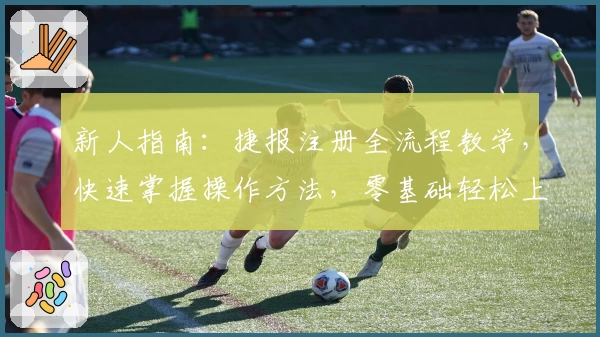 新人指南：捷报注册全流程教学，快速掌握操作方法，零基础轻松上手