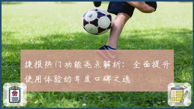 捷报热门功能亮点解析：全面提升使用体验的年度口碑之选