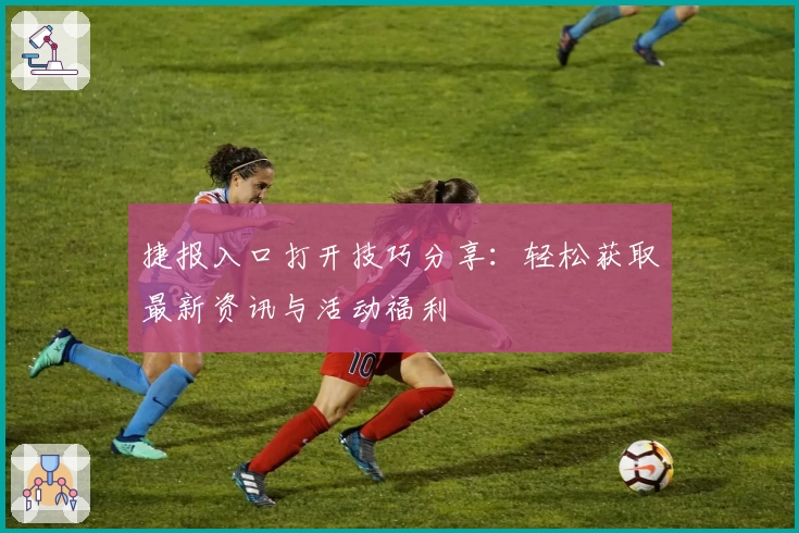 捷报入口打开技巧分享：轻松获取最新资讯与活动福利