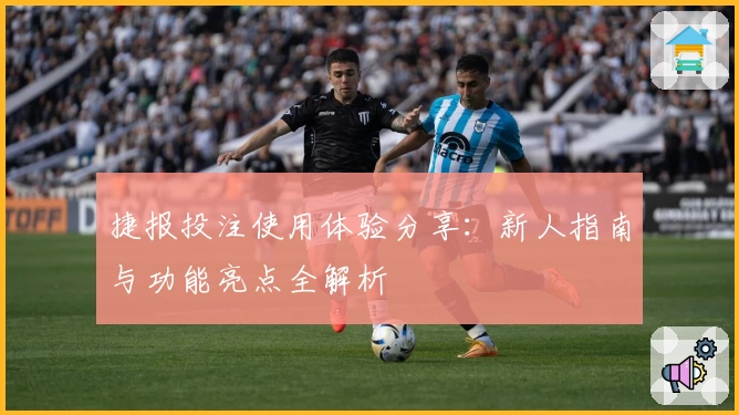 捷报投注使用体验分享：新人指南与功能亮点全解析