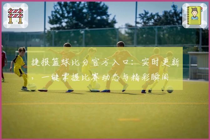 捷报篮球比分官方入口：实时更新，一键掌握比赛动态与精彩瞬间