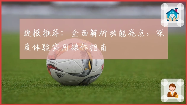捷报推荐：全面解析功能亮点，深度体验实用操作指南