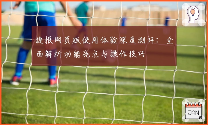 捷报网页版使用体验深度测评：全面解析功能亮点与操作技巧