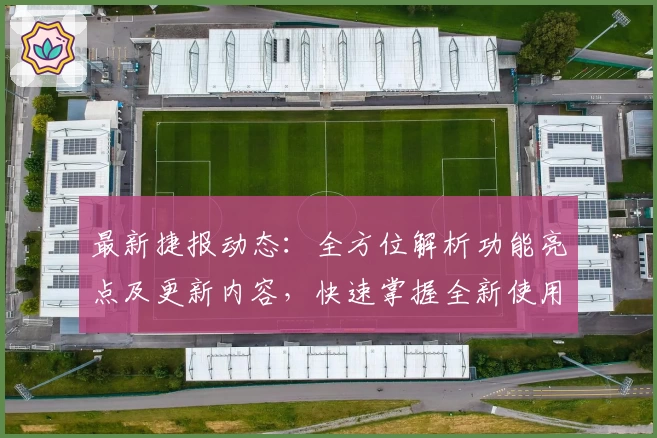 最新捷报动态：全方位解析功能亮点及更新内容，快速掌握全新使用体验