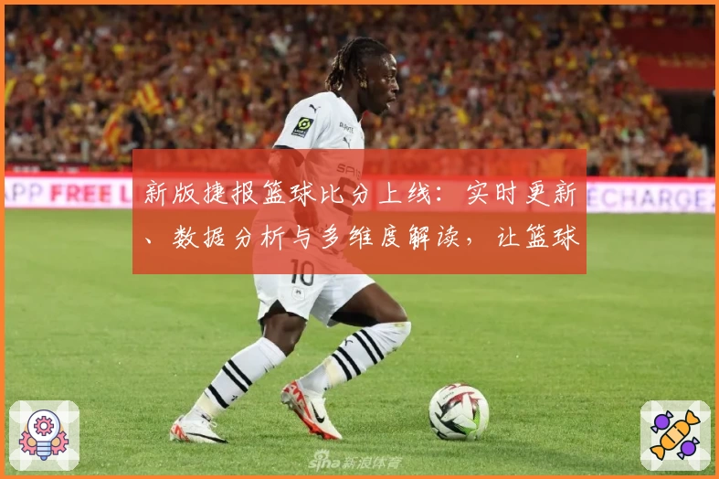 新版捷报篮球比分上线：实时更新、数据分析与多维度解读，让篮球爱好者一站式掌握赛事动态