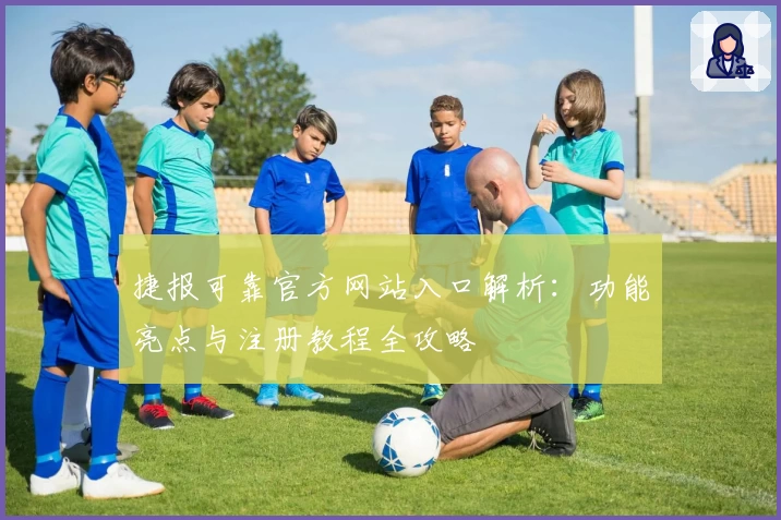 捷报可靠官方网站入口解析：功能亮点与注册教程全攻略