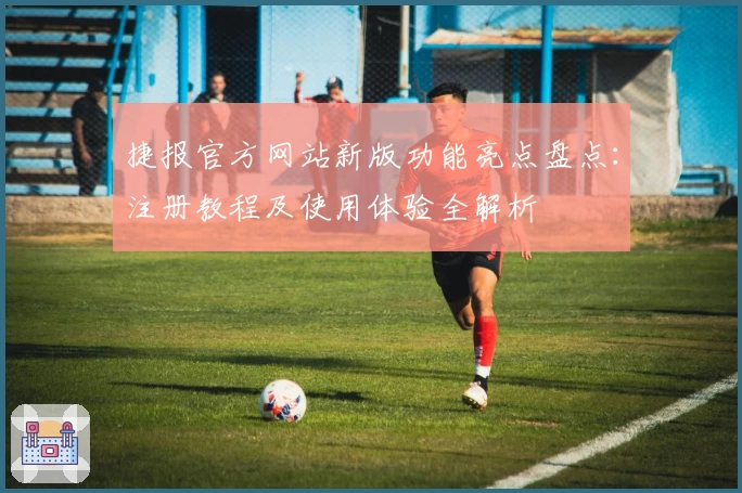 捷报官方网站新版功能亮点盘点：注册教程及使用体验全解析
