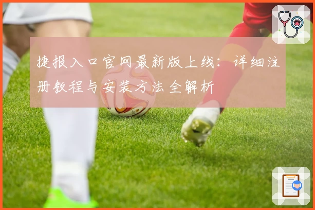 捷报入口官网最新版上线：详细注册教程与安装方法全解析