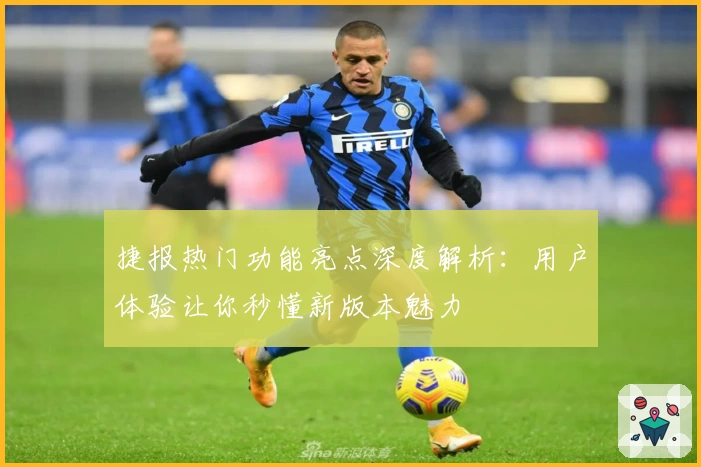 捷报热门功能亮点深度解析：用户体验让你秒懂新版本魅力