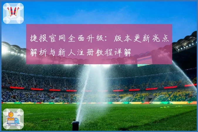 捷报官网全面升级：版本更新亮点解析与新人注册教程详解