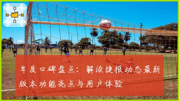 年度口碑盘点：解读捷报动态最新版本功能亮点与用户体验