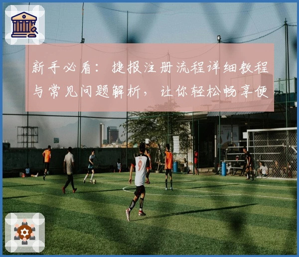 新手必看：捷报注册流程详细教程与常见问题解析，让你轻松畅享便捷服务