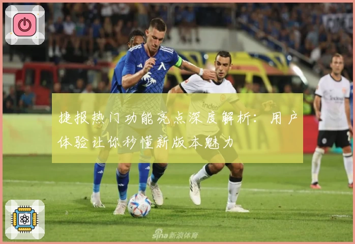 捷报热门功能亮点深度解析：用户体验让你秒懂新版本魅力