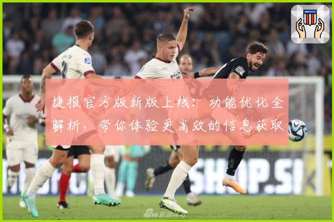 捷报官方版新版上线：功能优化全解析，带你体验更高效的信息获取之旅